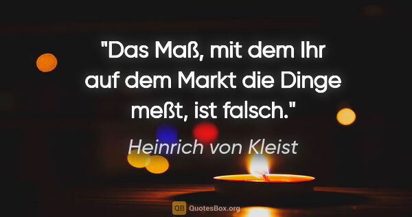 Heinrich von Kleist Zitat: "Das Maß, mit dem Ihr auf dem Markt die Dinge meßt, ist falsch."