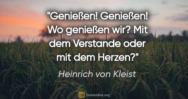 Heinrich von Kleist Zitat: "Genießen! Genießen! Wo genießen wir?
Mit dem Verstande oder..."