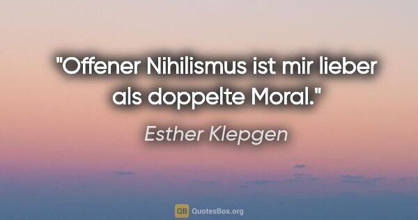 Esther Klepgen Zitat: "Offener Nihilismus ist mir lieber als doppelte Moral."