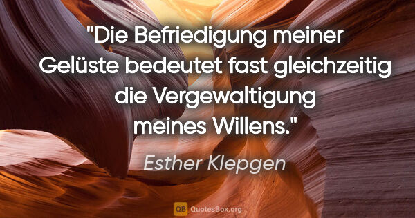 Esther Klepgen Zitat: "Die Befriedigung meiner Gelüste bedeutet fast gleichzeitig die..."