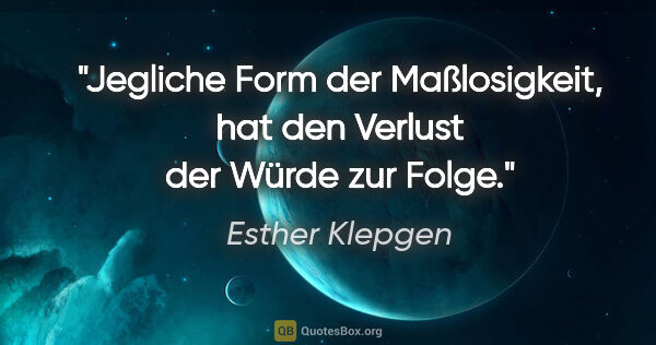 Esther Klepgen Zitat: "Jegliche Form der Maßlosigkeit,
hat den Verlust der Würde zur..."
