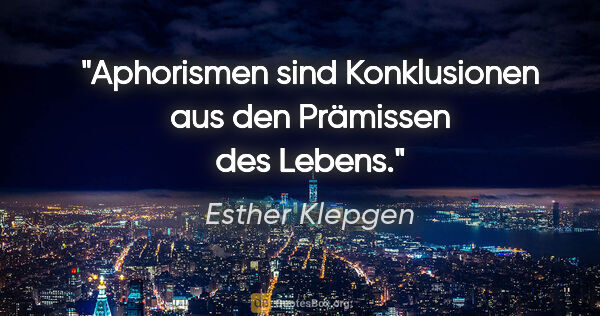 Esther Klepgen Zitat: "Aphorismen sind Konklusionen aus den Prämissen des Lebens."