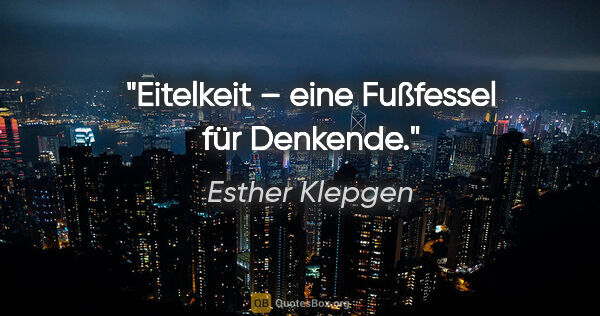 Esther Klepgen Zitat: "Eitelkeit – eine Fußfessel für Denkende."
