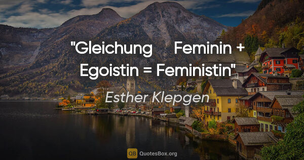 Esther Klepgen Zitat: "Gleichung    
Feminin + Egoistin = Feministin"