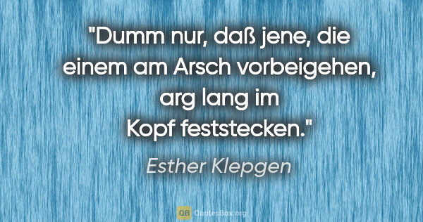 Esther Klepgen Zitat: "Dumm nur, daß jene, die einem am Arsch vorbeigehen, arg lang..."