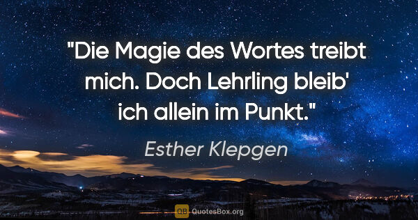 Esther Klepgen Zitat: "Die Magie des Wortes treibt mich.
Doch Lehrling bleib' ich..."