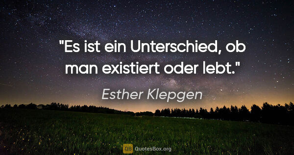 Esther Klepgen Zitat: "Es ist ein Unterschied,
ob man existiert oder lebt."