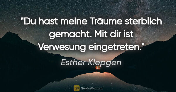 Esther Klepgen Zitat: "Du hast meine Träume sterblich gemacht.
Mit dir ist Verwesung..."