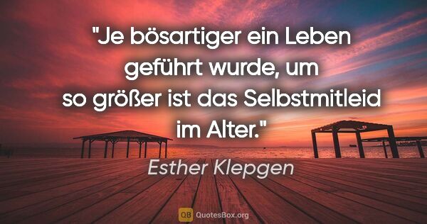 Esther Klepgen Zitat: "Je bösartiger ein Leben geführt wurde, um so größer ist das..."