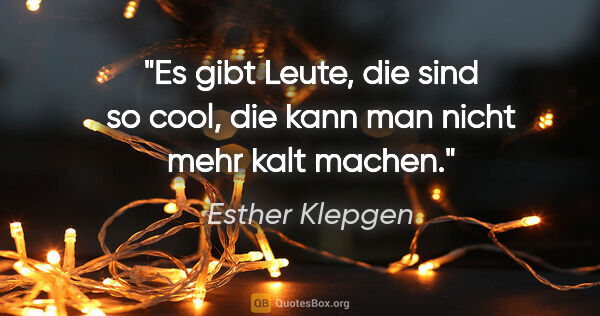 Esther Klepgen Zitat: "Es gibt Leute, die sind so cool, die kann man nicht mehr kalt..."