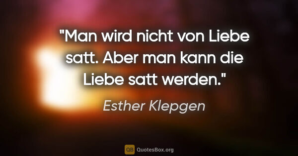 Esther Klepgen Zitat: "Man wird nicht von Liebe satt. Aber man kann die Liebe satt..."