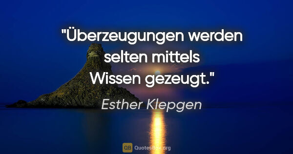 Esther Klepgen Zitat: "Überzeugungen werden selten mittels Wissen gezeugt."