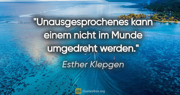 Esther Klepgen Zitat: "Unausgesprochenes kann einem nicht im Munde umgedreht werden."