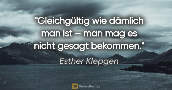 Esther Klepgen Zitat: "Gleichgültig wie dämlich man ist –
man mag es nicht gesagt..."