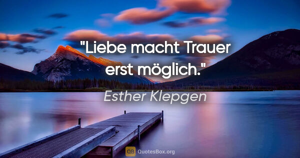 Esther Klepgen Zitat: "Liebe macht Trauer erst möglich."