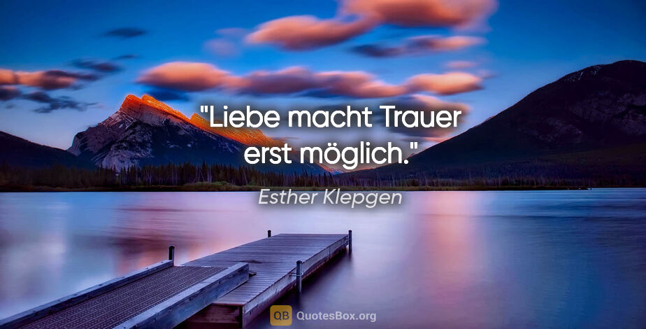 Esther Klepgen Zitat: "Liebe macht Trauer erst möglich."