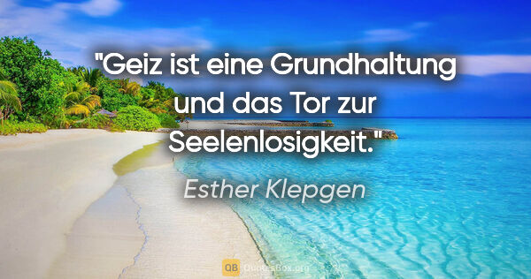 Esther Klepgen Zitat: "Geiz ist eine Grundhaltung und das Tor zur Seelenlosigkeit."