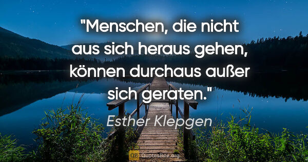 Esther Klepgen Zitat: "Menschen, die nicht aus sich heraus gehen,
können durchaus..."