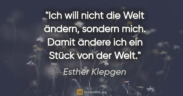 Esther Klepgen Zitat: "Ich will nicht die Welt ändern, sondern mich.
Damit ändere ich..."