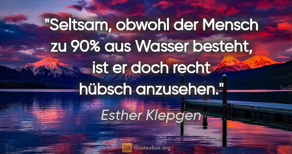 Esther Klepgen Zitat: "Seltsam, obwohl der Mensch zu 90% aus Wasser besteht, ist er..."
