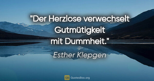 Esther Klepgen Zitat: "Der Herzlose verwechselt Gutmütigkeit mit Dummheit."