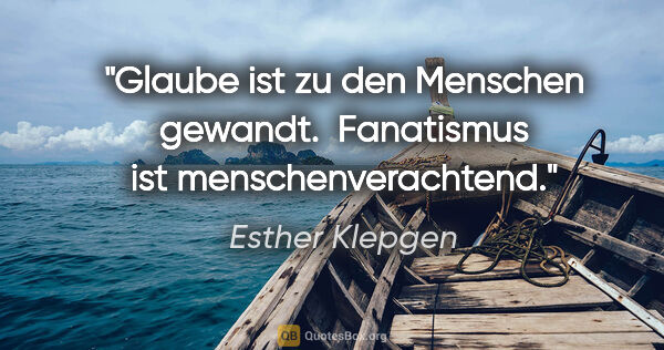 Esther Klepgen Zitat: "Glaube ist zu den Menschen gewandt. 
Fanatismus ist..."
