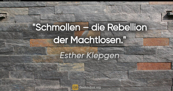 Esther Klepgen Zitat: "Schmollen – die Rebellion der Machtlosen."