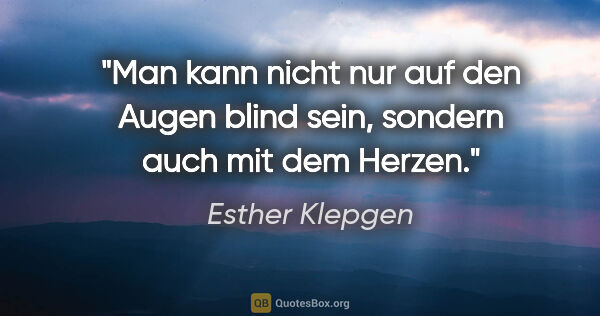 Esther Klepgen Zitat: "Man kann nicht nur auf den Augen blind sein,
sondern auch mit..."