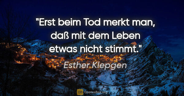 Esther Klepgen Zitat: "Erst beim Tod merkt man, daß mit dem Leben etwas nicht stimmt."