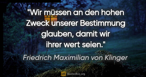 Friedrich Maximilian von Klinger Zitat: "Wir müssen an den hohen Zweck unserer Bestimmung glauben,..."