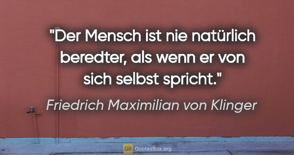 Friedrich Maximilian von Klinger Zitat: "Der Mensch ist nie natürlich beredter, als wenn er von sich..."