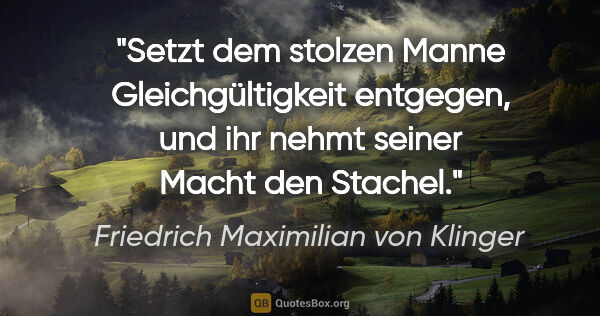 Friedrich Maximilian von Klinger Zitat: "Setzt dem stolzen Manne Gleichgültigkeit entgegen,
und ihr..."