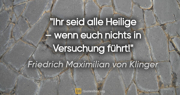 Friedrich Maximilian von Klinger Zitat: "Ihr seid alle Heilige – wenn euch
nichts in Versuchung führt!"