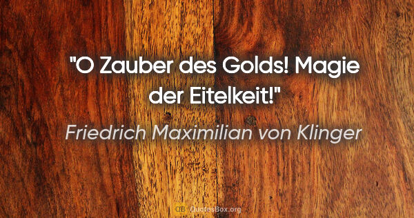 Friedrich Maximilian von Klinger Zitat: "O Zauber des Golds! Magie der Eitelkeit!"