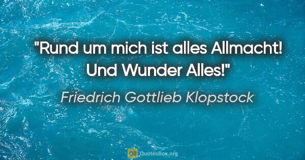 Friedrich Gottlieb Klopstock Zitat: "Rund um mich ist alles Allmacht!
Und Wunder Alles!"