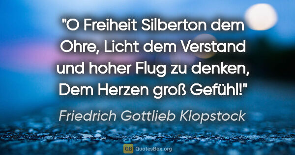 Friedrich Gottlieb Klopstock Zitat: "O Freiheit
Silberton dem Ohre,
Licht dem Verstand und hoher..."