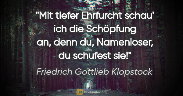 Friedrich Gottlieb Klopstock Zitat: "Mit tiefer Ehrfurcht schau' ich die Schöpfung an,
denn du,..."