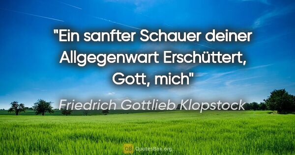 Friedrich Gottlieb Klopstock Zitat: "Ein sanfter Schauer deiner Allgegenwart
Erschüttert, Gott, mich"