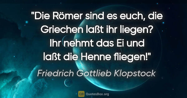 Friedrich Gottlieb Klopstock Zitat: "Die Römer sind es euch,
die Griechen laßt ihr liegen?
Ihr..."