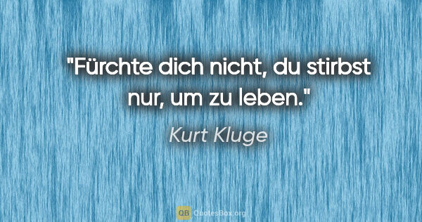 Kurt Kluge Zitat: "Fürchte dich nicht, du stirbst nur, um zu leben."