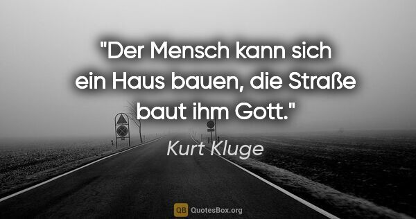 Kurt Kluge Zitat: "Der Mensch kann sich ein Haus bauen, die Straße baut ihm Gott."
