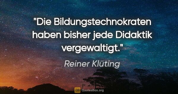 Reiner Klüting Zitat: "Die Bildungstechnokraten haben bisher jede Didaktik vergewaltigt."