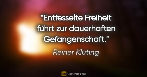 Reiner Klüting Zitat: "Entfesselte Freiheit führt zur dauerhaften Gefangenschaft."