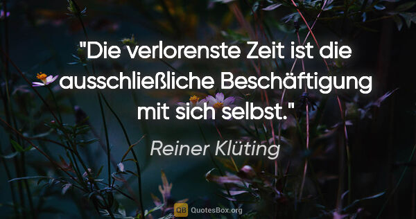 Reiner Klüting Zitat: "Die verlorenste Zeit ist die ausschließliche Beschäftigung mit..."