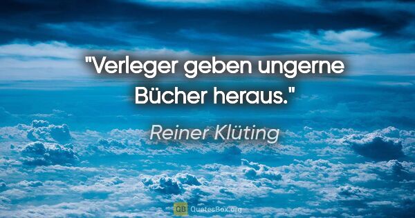 Reiner Klüting Zitat: "Verleger geben ungerne Bücher heraus."