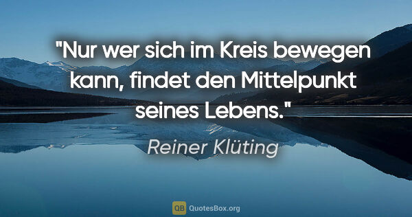 Reiner Klüting Zitat: "Nur wer sich im Kreis bewegen kann,
findet den Mittelpunkt..."