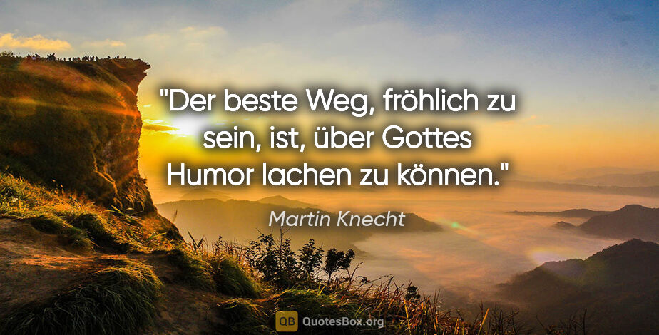 Martin Knecht Zitat: "Der beste Weg, fröhlich zu sein, ist,
über Gottes Humor lachen..."