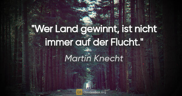 Martin Knecht Zitat: "Wer Land gewinnt, ist nicht immer auf der Flucht."