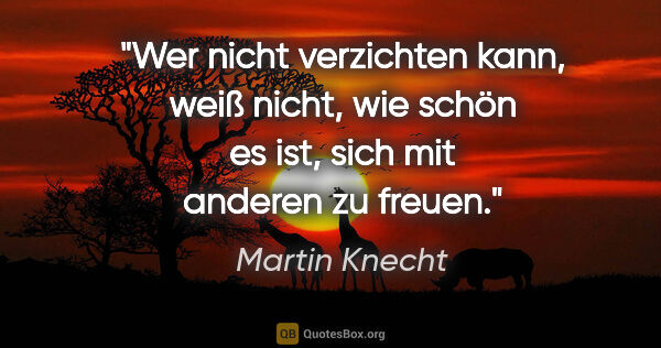 Martin Knecht Zitat: "Wer nicht verzichten kann, weiß nicht, wie schön es ist, sich..."