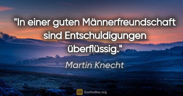 Martin Knecht Zitat: "In einer guten Männerfreundschaft sind Entschuldigungen..."